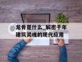 龙骨是什么_解密千年建筑灵魂的现代应用