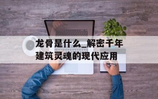 龙骨是什么_解密千年建筑灵魂的现代应用
