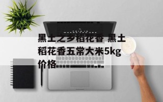 黑土之乡稻花香 黑土稻花香五常大米5kg价格