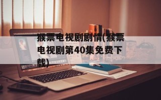 猴票电视剧剧情(猴票电视剧第40集免费下载)