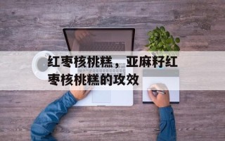 红枣核桃糕，亚麻籽红枣核桃糕的攻效