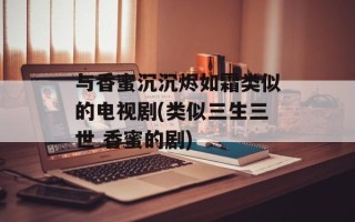 与香蜜沉沉烬如霜类似的电视剧(类似三生三世 香蜜的剧)