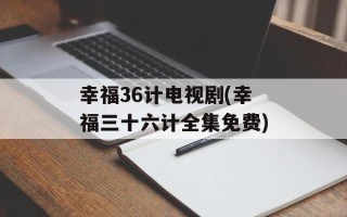 幸福36计电视剧(幸福三十六计全集免费)