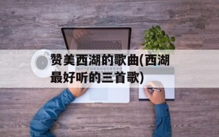 赞美西湖的歌曲(西湖最好听的三首歌)