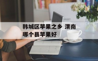 韩城区苹果之乡 渭南哪个县苹果好