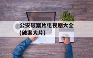 公安破案片电视剧大全(破案大片)