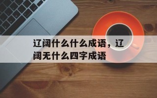 辽阔什么什么成语，辽阔无什么四字成语
