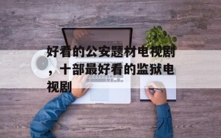 好看的公安题材电视剧，十部最好看的监狱电视剧
