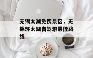 无锡太湖免费景区，无锡环太湖自驾游最佳路线