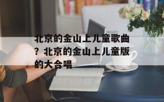 北京的金山上儿童歌曲？北京的金山上儿童版的大合唱