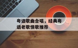 粤语歌曲合唱，经典粤语老歌情歌推荐