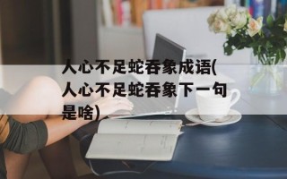 人心不足蛇吞象成语(人心不足蛇吞象下一句是啥)