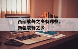 西部歌舞之乡有哪些，新疆歌舞之乡