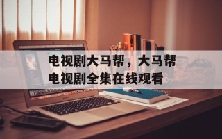 电视剧大马帮，大马帮电视剧全集在线观看