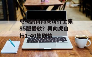电视剧再向虎山行全集85版播放？再向虎山行1-40集剧情