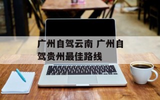 广州自驾云南 广州自驾贵州最佳路线