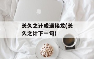 长久之计成语接龙(长久之计下一句)