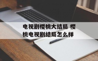 电视剧樱桃大结局 樱桃电视剧结局怎么样