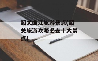 韶关曲江旅游景点(韶关旅游攻略必去十大景点)