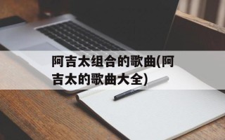 阿吉太组合的歌曲(阿吉太的歌曲大全)