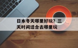 日本冬天哪里好玩？三天时间适合去哪里玩