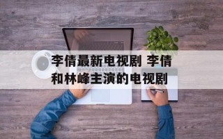 李倩最新电视剧 李倩和林峰主演的电视剧