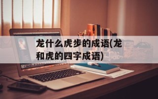 龙什么虎步的成语(龙和虎的四字成语)