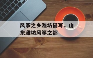 风筝之乡潍坊描写，山东潍坊风筝之都