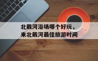 北戴河浴场哪个好玩，来北戴河最佳旅游时间