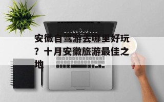 安徽自驾游去哪里好玩？十月安徽旅游最佳之地