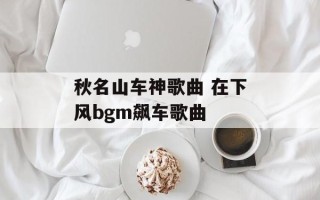 秋名山车神歌曲 在下风bgm飙车歌曲