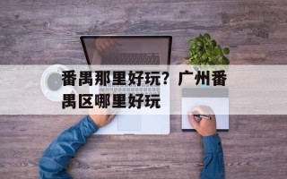 番禺那里好玩？广州番禺区哪里好玩