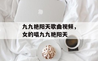 九九艳阳天歌曲视频，女的唱九九艳阳天