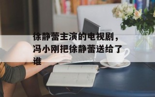 徐静蕾主演的电视剧，冯小刚把徐静蕾送给了谁