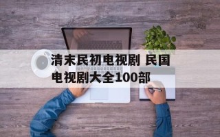 清末民初电视剧 民国电视剧大全100部