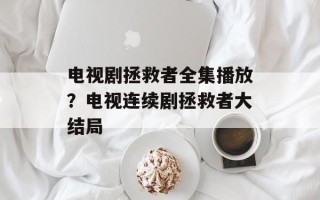 电视剧拯救者全集播放？电视连续剧拯救者大结局