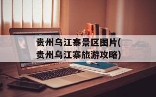 贵州乌江寨景区图片(贵州乌江寨旅游攻略)