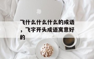 飞什么什么什么的成语，飞字开头成语寓意好的