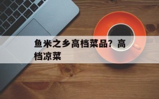 鱼米之乡高档菜品？高档凉菜