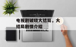 电视剧破晓大结局，大结局剧情介绍