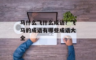 马什么飞什么成语？飞马的成语有哪些成语大全