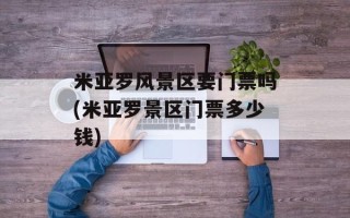 米亚罗风景区要门票吗(米亚罗景区门票多少钱)