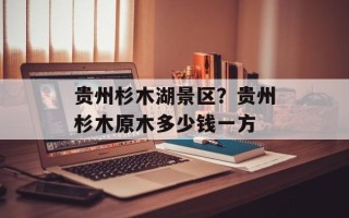 贵州杉木湖景区？贵州杉木原木多少钱一方