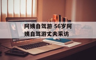 阿姨自驾游 56岁阿姨自驾游丈夫采访