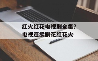 红火红花电视剧全集？电视连续剧花红花火
