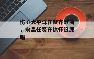 伤心太平洋任贤齐歌曲，水晶任贤齐徐怀钰原唱