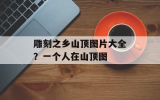 雕刻之乡山顶图片大全？一个人在山顶图