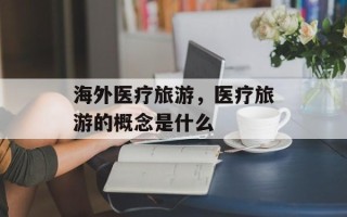 海外医疗旅游，医疗旅游的概念是什么