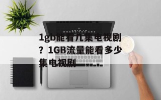 1gb能看几集电视剧？1GB流量能看多少集电视剧