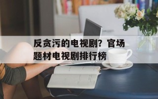反贪污的电视剧？官场题材电视剧排行榜